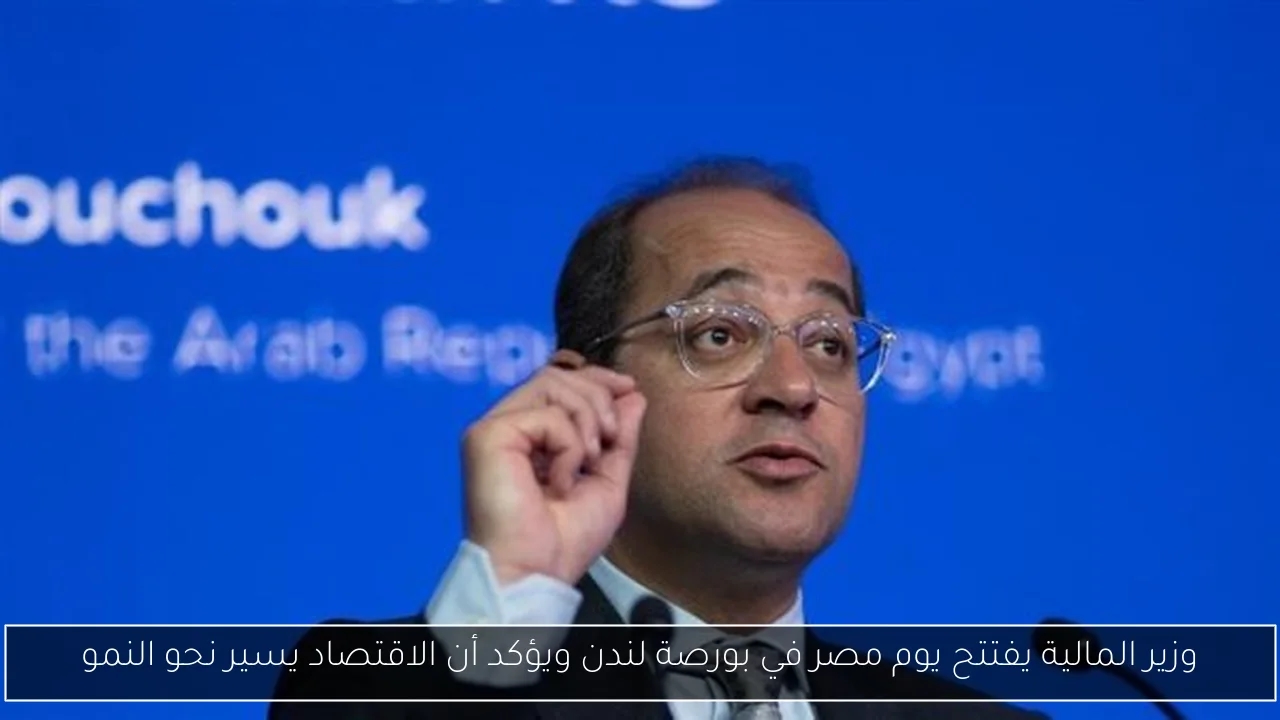 وزير المالية يفتتح يوم مصر في بورصة لندن ويؤكد أن الاقتصاد يسير نحو النمو