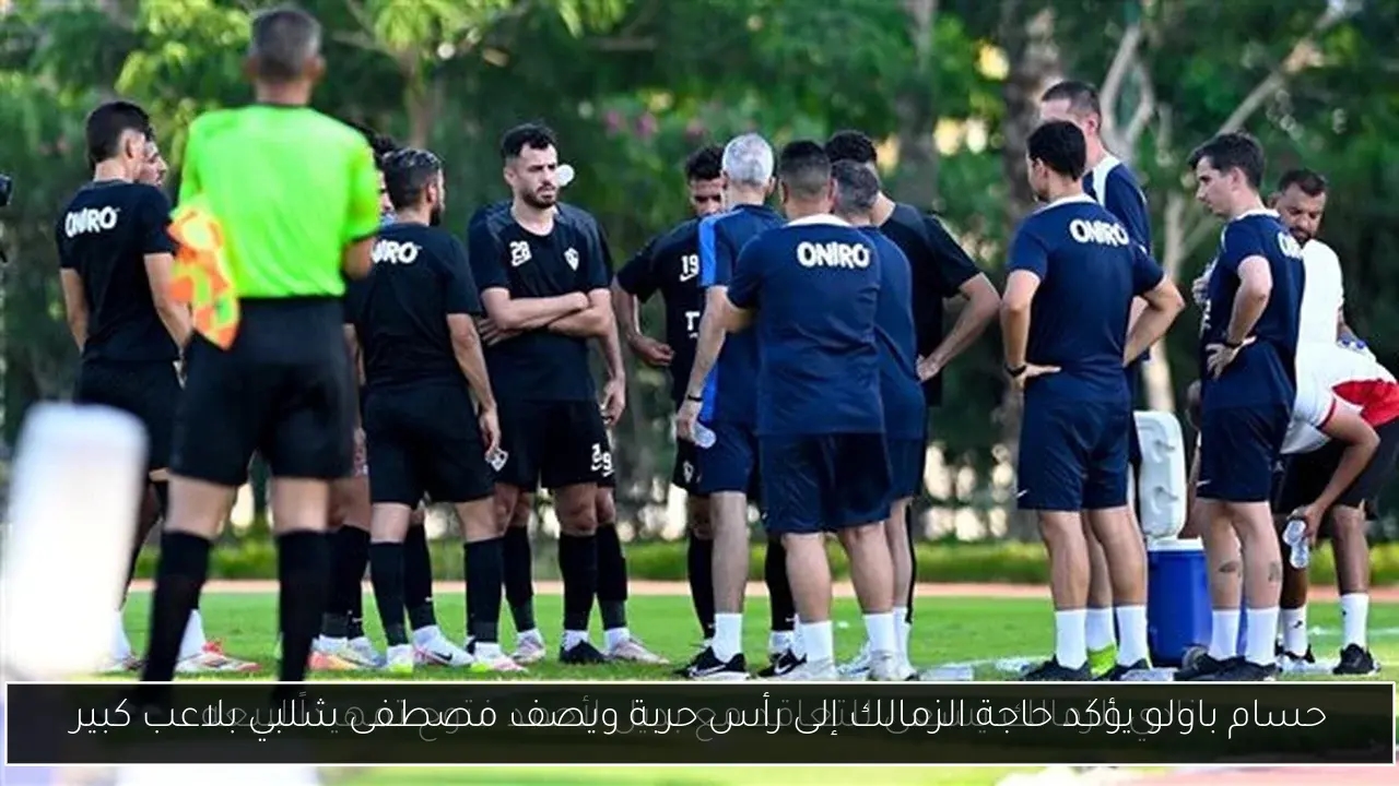 حسام باولو يؤكد حاجة الزمالك إلى رأس حربة ويصف مصطفى شلبي بلاعب كبير