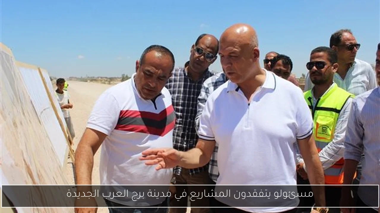 مسئولو يتفقدون المشاريع في مدينة برج العرب الجديدة