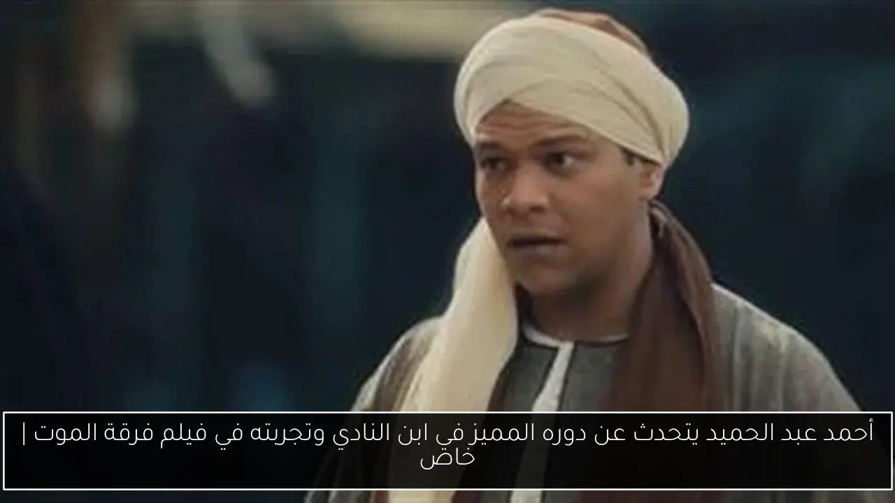 أحمد عبد الحميد يتحدث عن دوره المميز في ابن النادي وتجربته في فيلم فرقة الموت