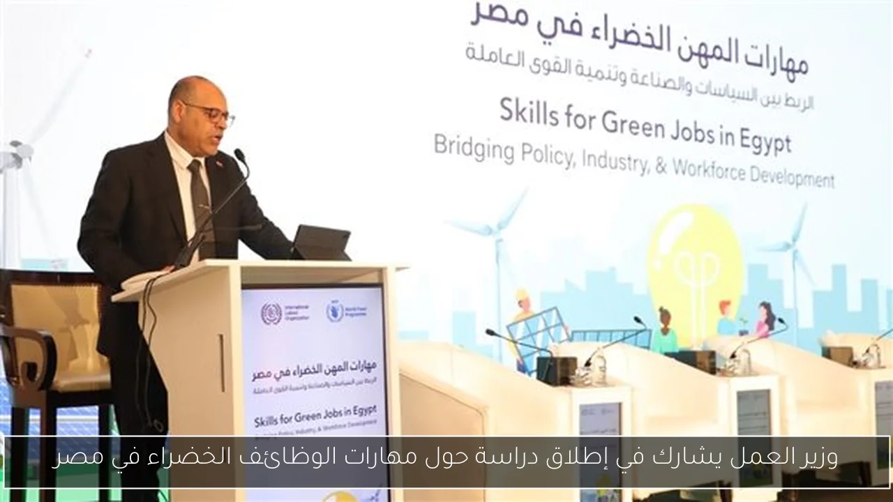 وزير العمل يشارك في إطلاق دراسة حول مهارات الوظائف الخضراء في مصر