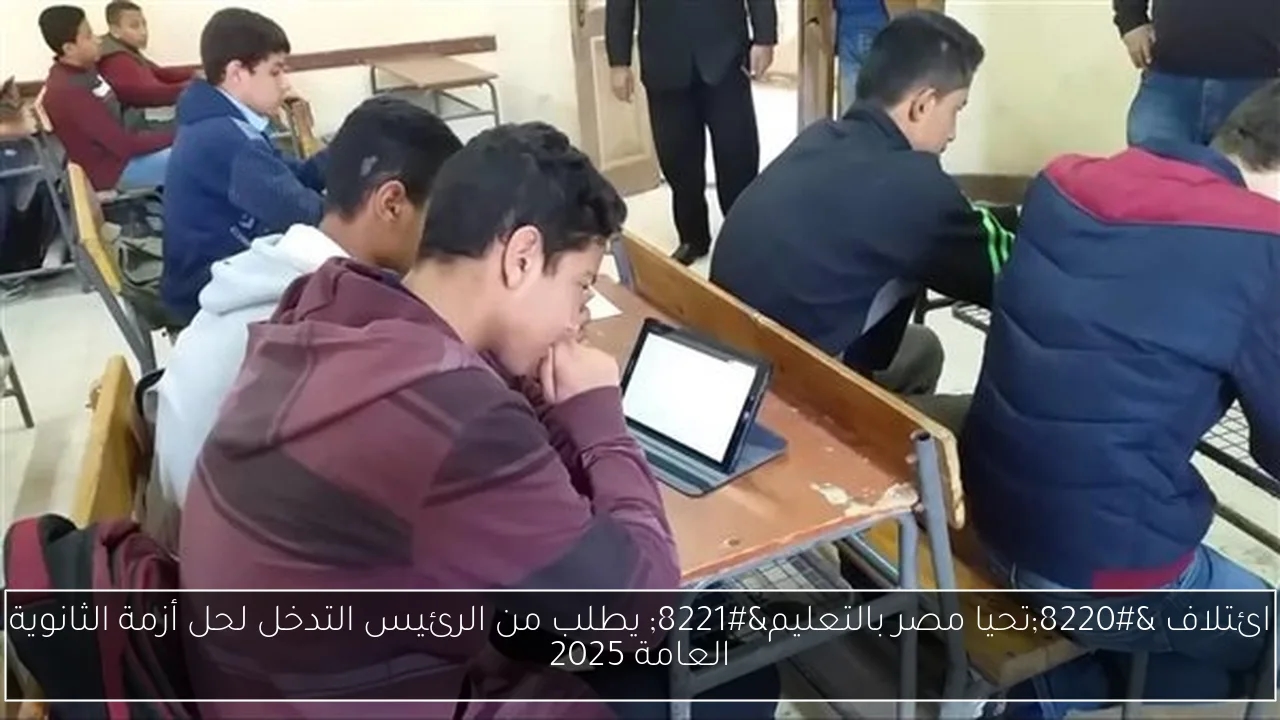 ائتلاف 'تحيا مصر بالتعليم' يطلب من الرئيس التدخل لحل أزمة الثانوية العامة 2025