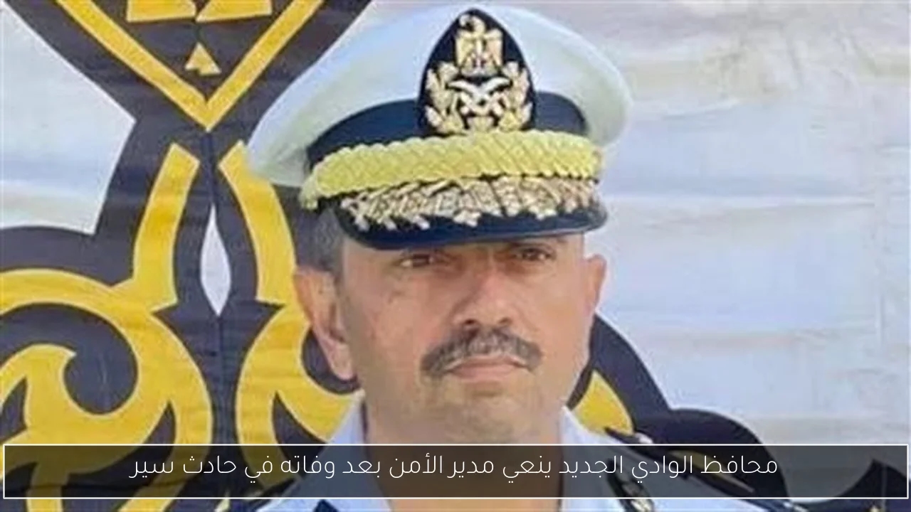 محافظ الوادي الجديد ينعي مدير الأمن بعد وفاته في حادث سير