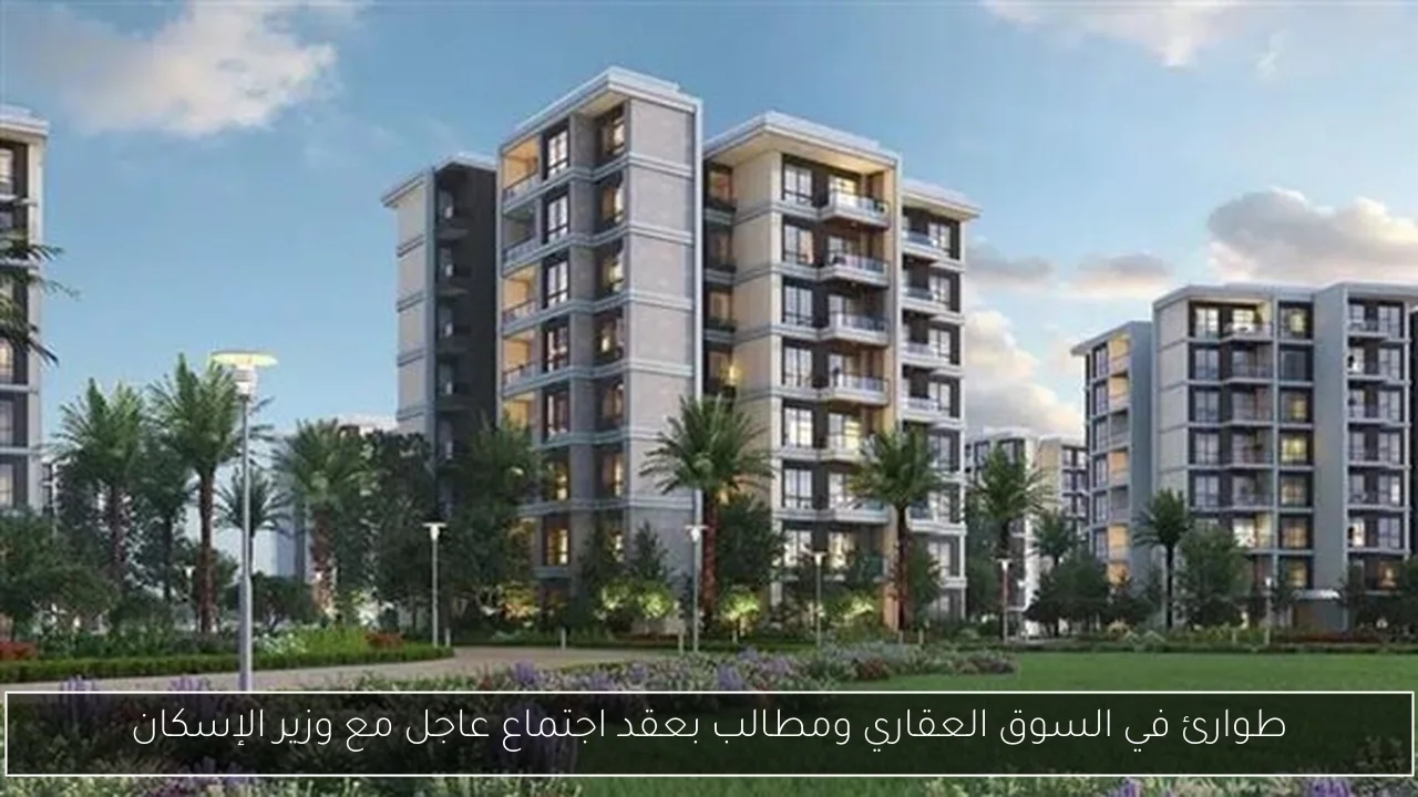 طوارئ في السوق العقاري ومطالب بعقد اجتماع عاجل مع وزير الإسكان