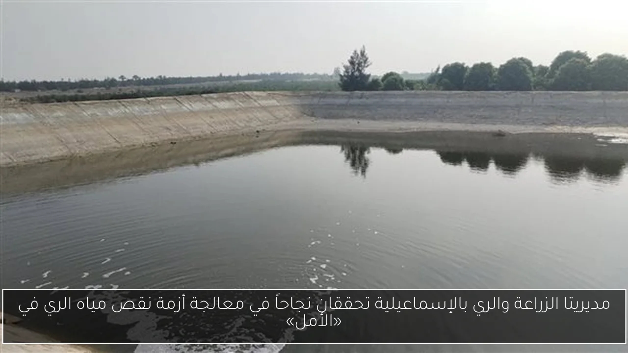 مديريتا الزراعة والري بالإسماعيلية تحققان نجاحاً في معالجة أزمة نقص مياه الري في «الأمل»