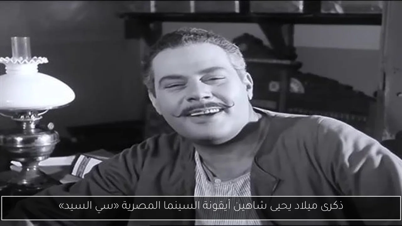 ذكرى ميلاد يحيى شاهين أيقونة السينما المصرية «سي السيد»
