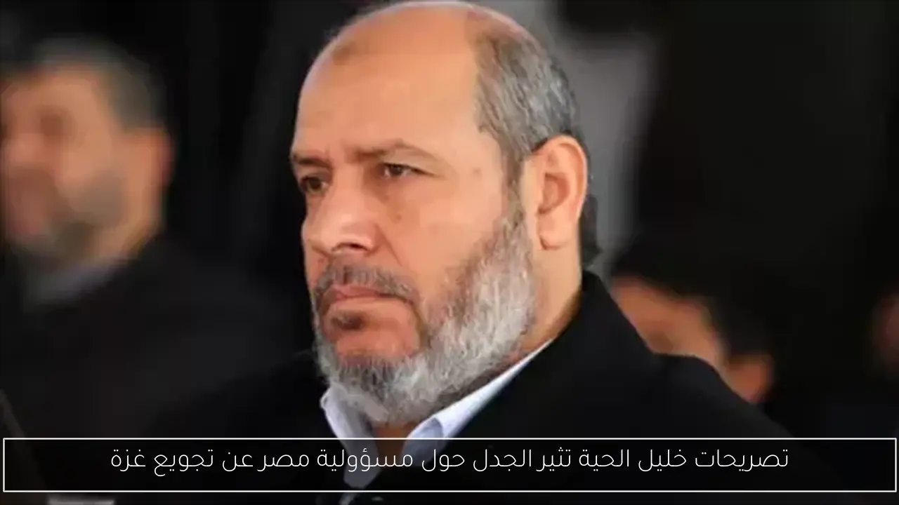 تصريحات خليل الحية تثير الجدل حول مسؤولية مصر عن تجويع غزة