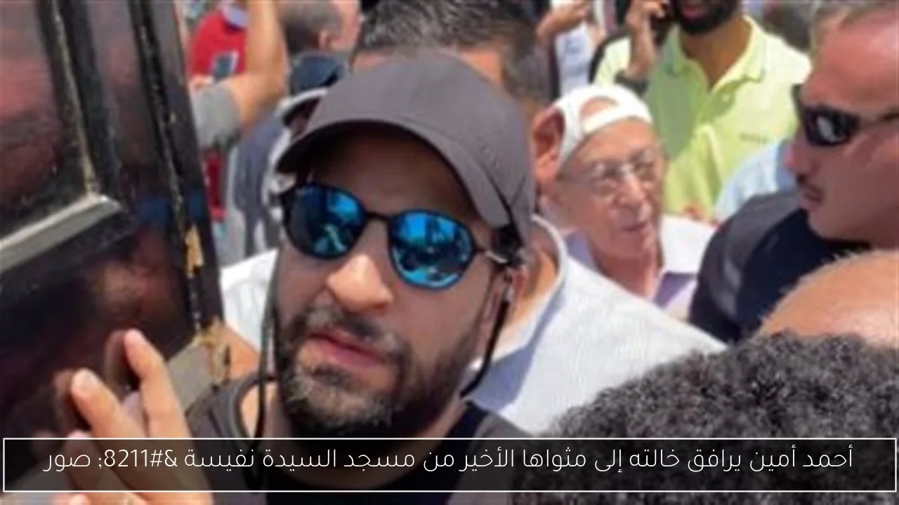 أحمد أمين يرافق خالته إلى مثواها الأخير من مسجد السيدة نفيسة