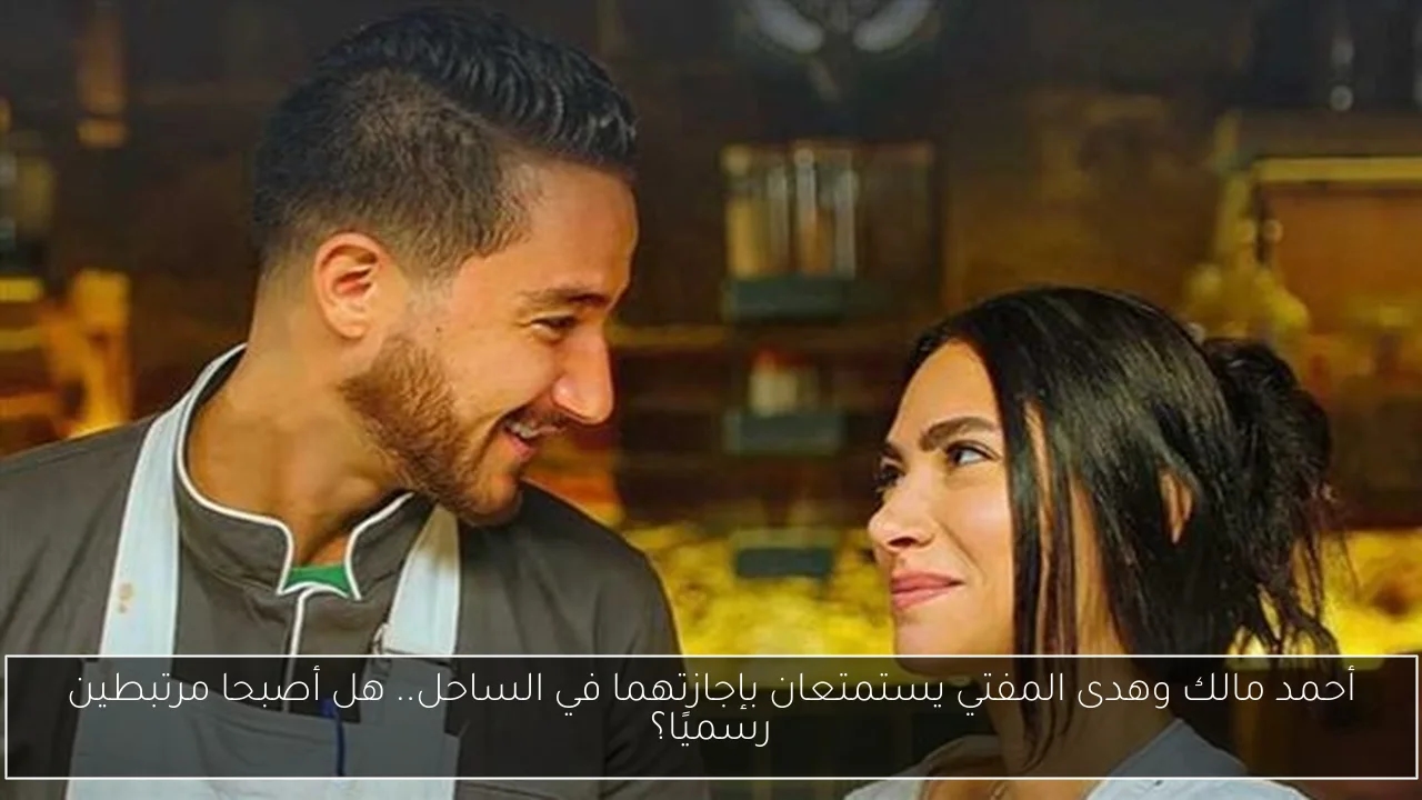 أحمد مالك وهدى المفتي يستمتعان بإجازتهما في الساحل.. هل أصبحا مرتبطين رسميًا؟