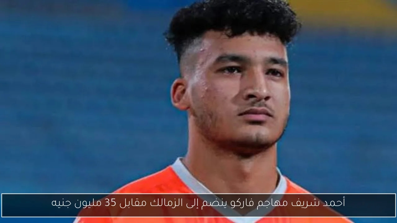 أحمد شريف مهاجم فاركو ينضم إلى الزمالك مقابل 35 مليون جنيه