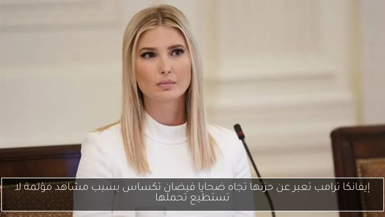إيفانكا ترامب تعبر عن حزنها تجاه ضحايا فيضان تكساس بسبب مشاهد مؤلمة لا تستطيع تحملها