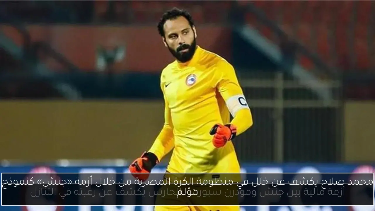 محمد صلاح يكشف عن خلل في منظومة الكرة المصرية من خلال أزمة «جنش» كنموذج مؤلم