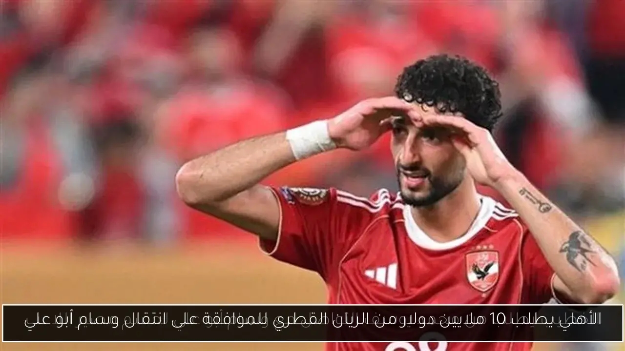 الأهلي يطلب 10 ملايين دولار من الريان القطري للموافقة على انتقال وسام أبو علي