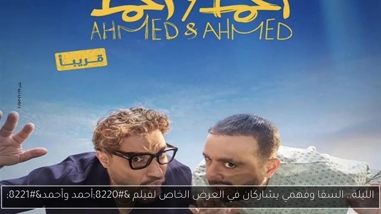 الليلة.. السقا وفهمي يشاركان في العرض الخاص لفيلم 'أحمد وأحمد'