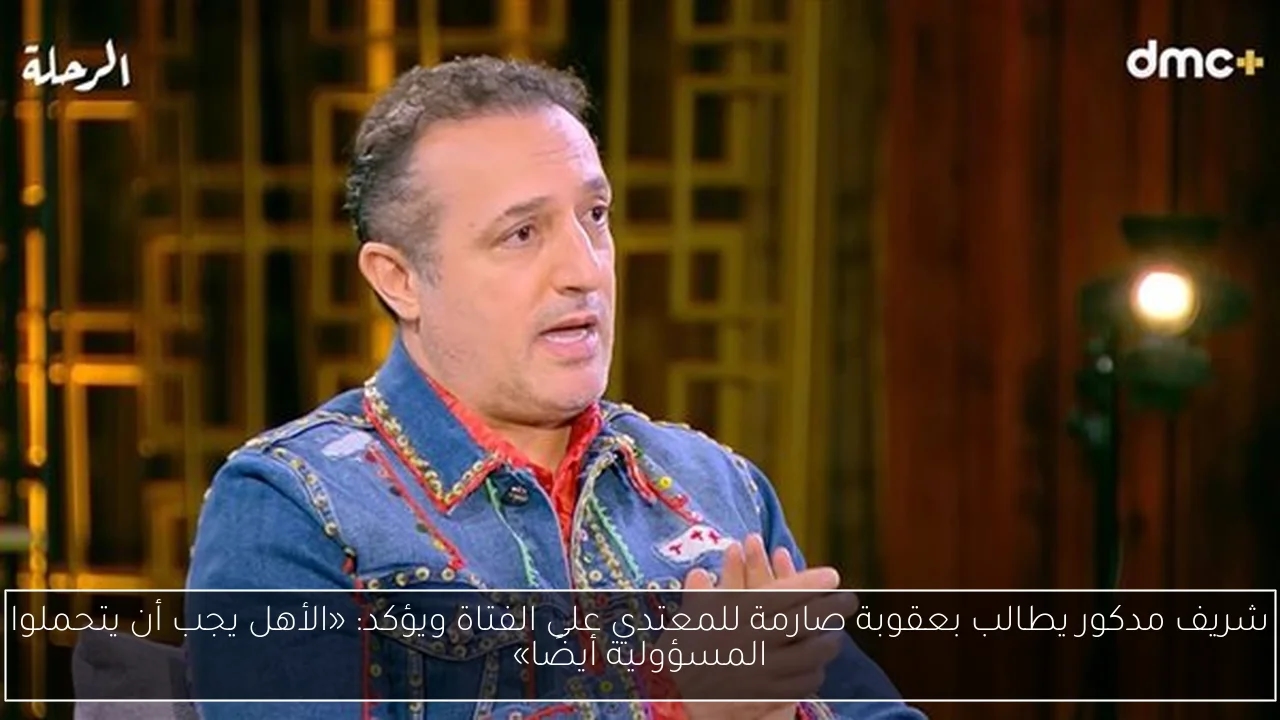 شريف مدكور يطالب بعقوبة صارمة للمعتدي على الفتاة ويؤكد: «الأهل يجب أن يتحملوا المسؤولية أيضًا»