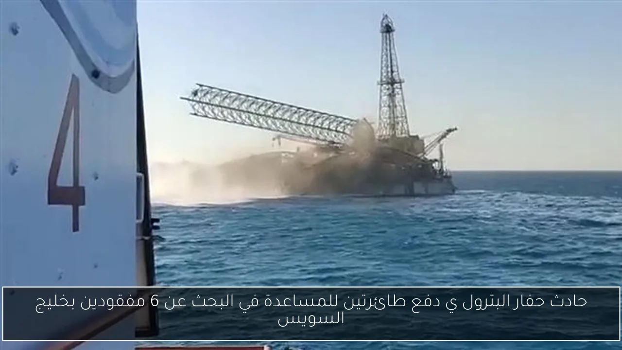 حادث حفار البترول ي دفع طائرتين للمساعدة في البحث عن 6 مفقودين بخليج السويس