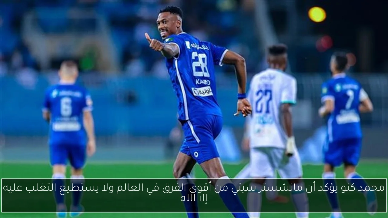محمد كنو يؤكد أن مانشستر سيتي من أقوى الفرق في العالم ولا يستطيع التغلب عليه إلا الله