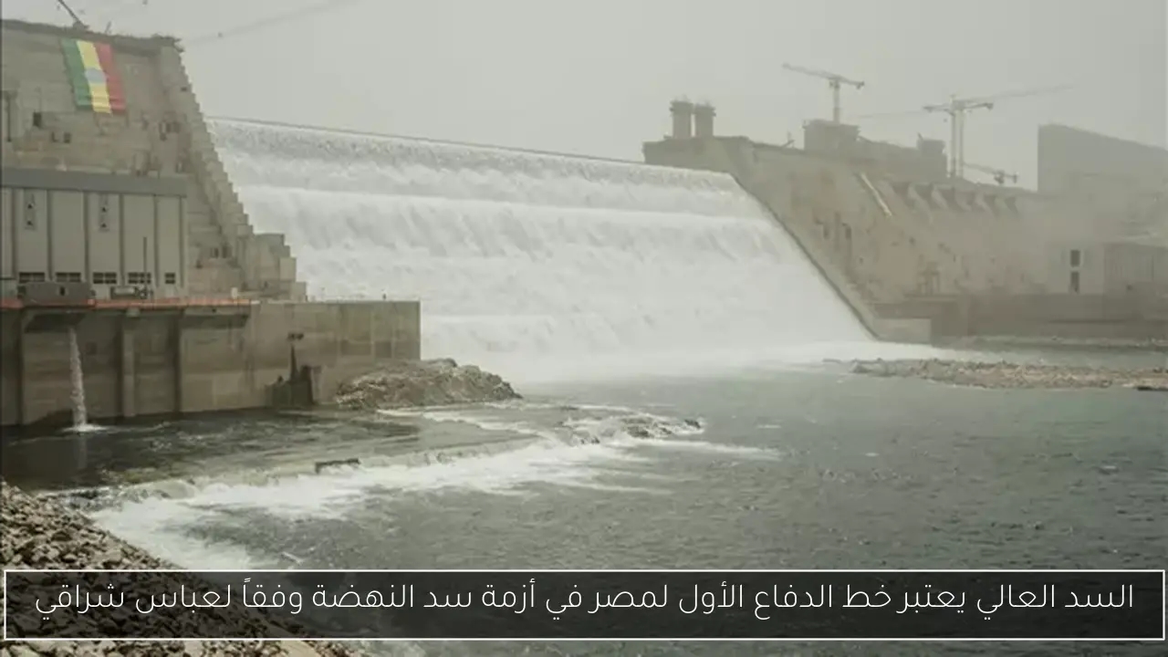 السد العالي يعتبر خط الدفاع الأول لمصر في أزمة سد النهضة وفقاً لعباس شراقي
