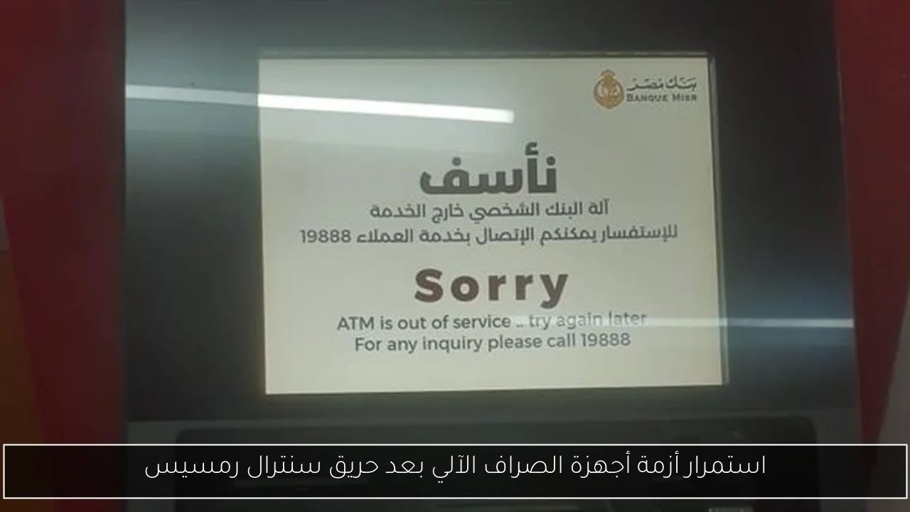 استمرار أزمة أجهزة الصراف الآلي بعد حريق سنترال رمسيس