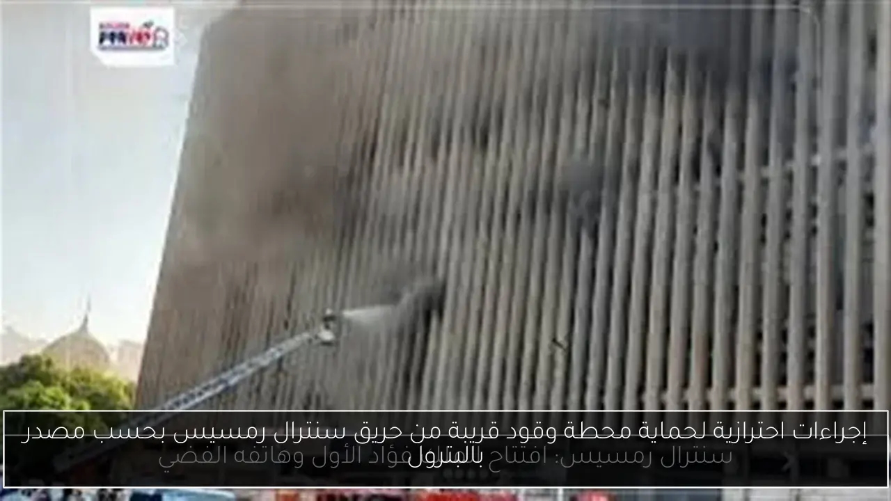 إجراءات احترازية لحماية محطة وقود قريبة من حريق سنترال رمسيس بحسب مصدر بالبترول