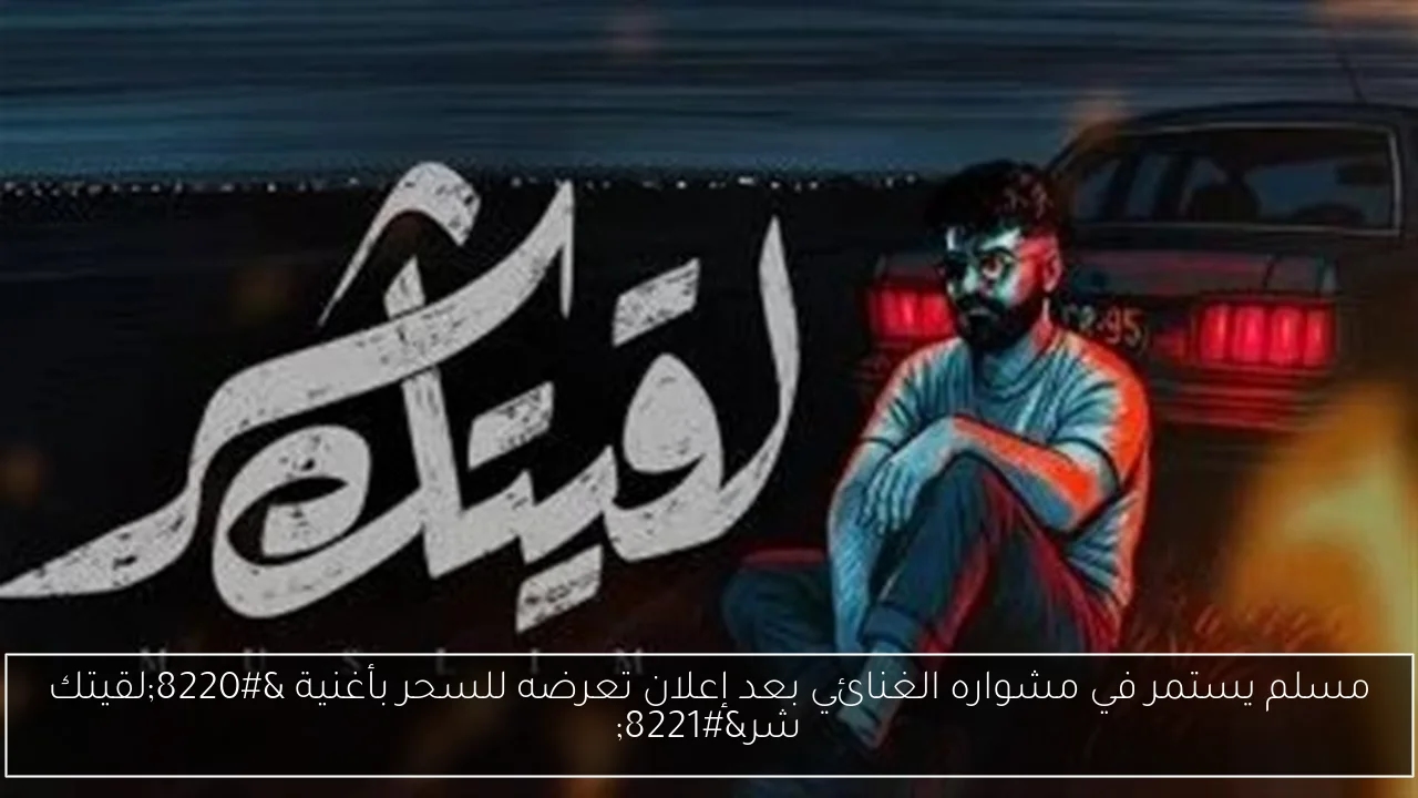 مسلم يستمر في مشواره الغنائي بعد إعلان تعرضه للسحر بأغنية 'لقيتك شر'