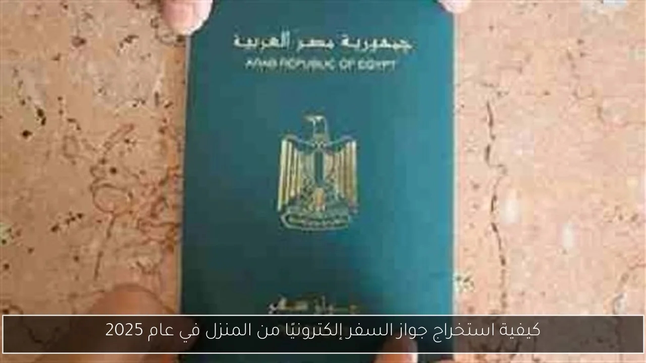كيفية استخراج جواز السفر إلكترونيًا من المنزل في عام 2025
