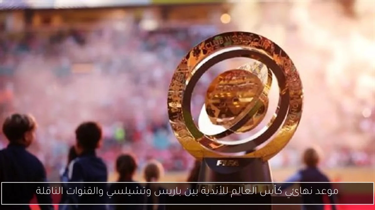موعد نهائي كأس العالم للأندية بين باريس وتشيلسي والقنوات الناقلة