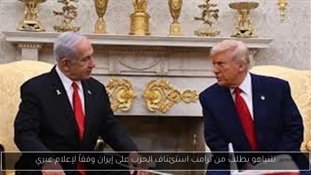 نتنياهو يطلب من ترامب استئناف الحرب على إيران وفقاً لإعلام عبري