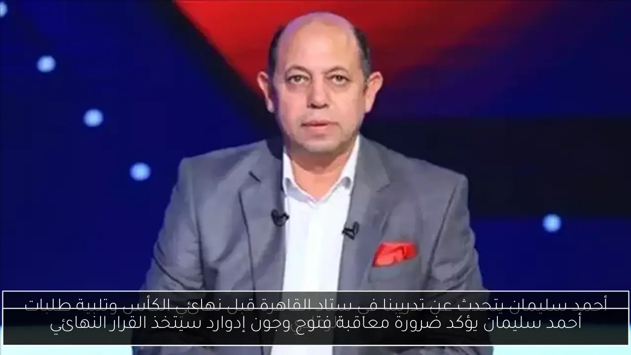 أحمد سليمان يؤكد ضرورة معاقبة فتوح وجون إدوارد سيتخذ القرار النهائي