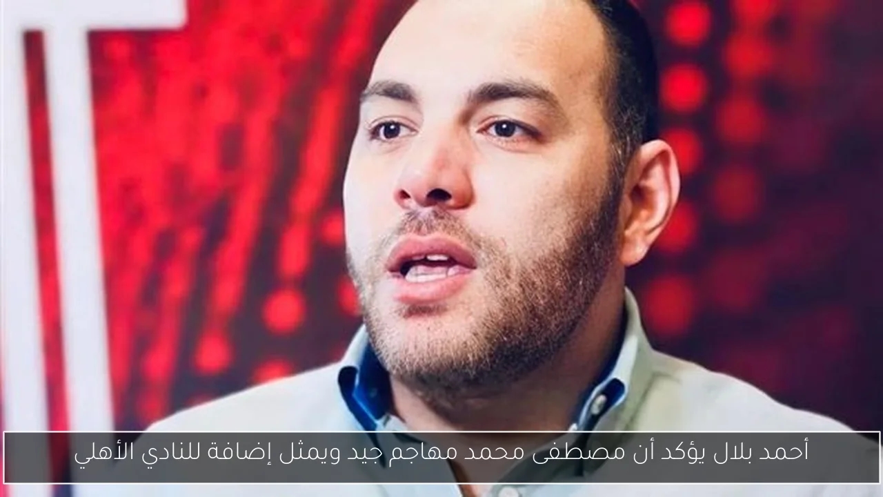 أحمد بلال يؤكد أن مصطفى محمد مهاجم جيد ويمثل إضافة للنادي الأهلي