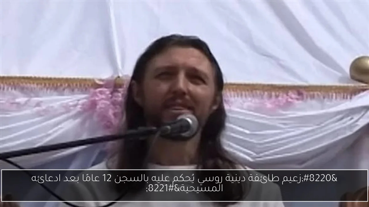 'زعيم طائفة دينية روسي يُحكم عليه بالسجن 12 عامًا بعد ادعائه المسيحية'