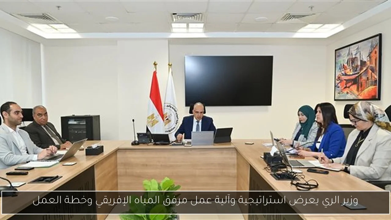 وزير الري يعرض استراتيجية وآلية عمل مرفق المياه الإفريقي وخطة العمل