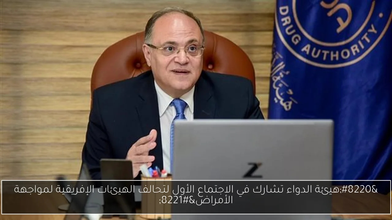 'هيئة الدواء تشارك في الاجتماع الأول لتحالف الهيئات الإفريقية لمواجهة الأمراض'