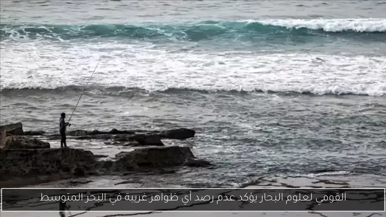 القومي لعلوم البحار يؤكد عدم رصد أي ظواهر غريبة في البحر المتوسط