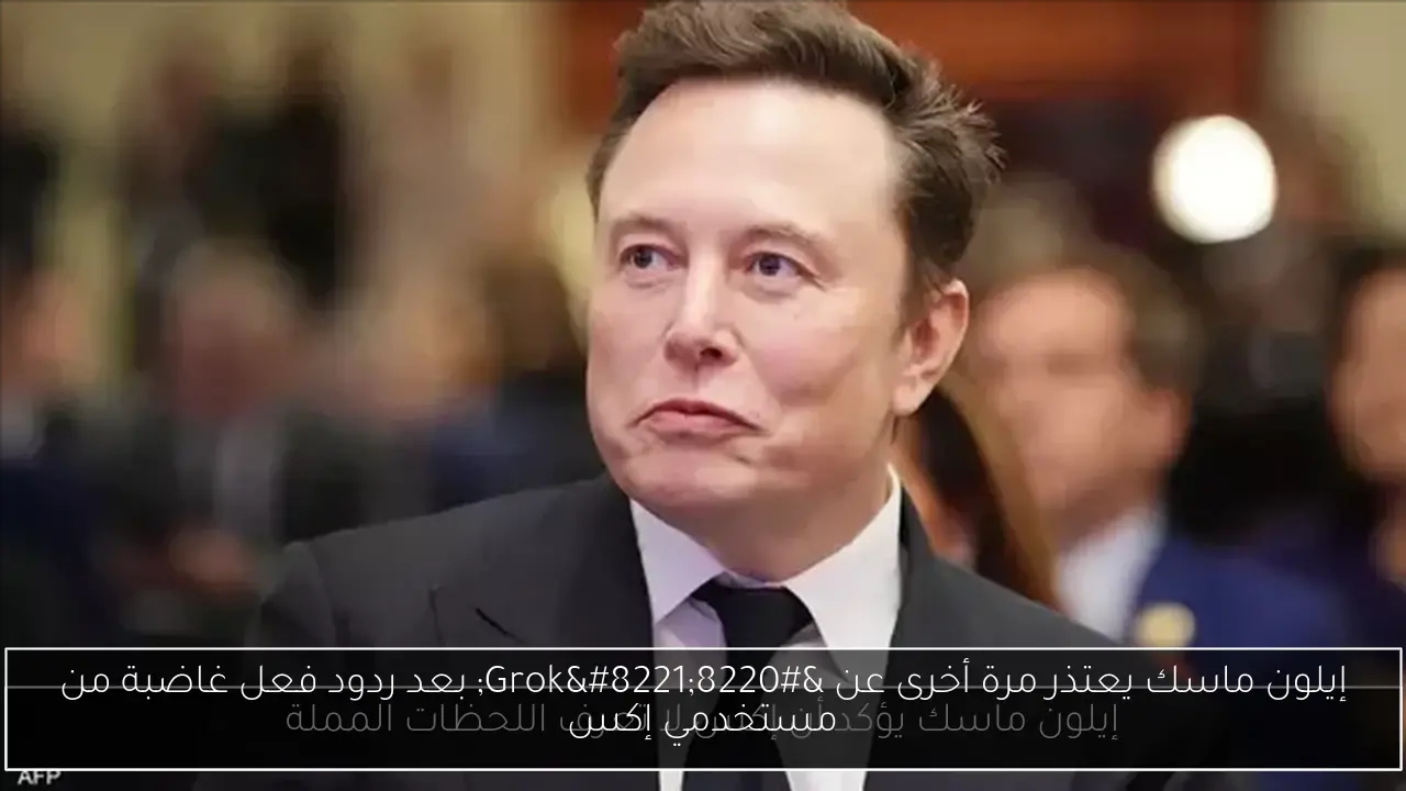 إيلون ماسك يعتذر مرة أخرى عن 'Grok' بعد ردود فعل غاضبة من مستخدمي إكس