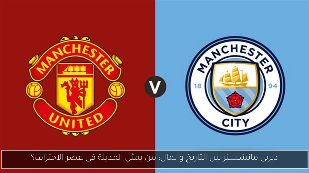 ديربي مانشستر بين التاريخ والمال: من يمثل المدينة في عصر الاحتراف؟