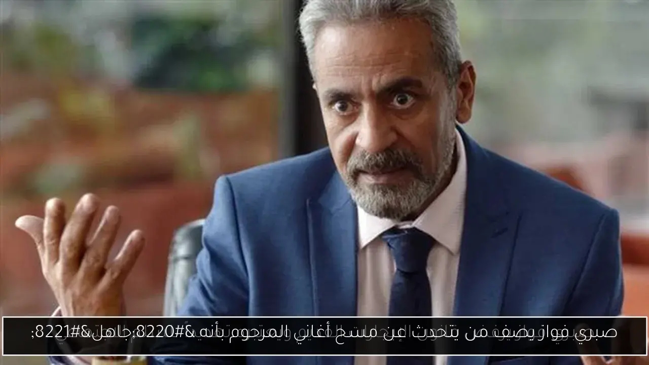 صبري فواز يصف من يتحدث عن مسح أغاني المرحوم بأنه 'جاهل'