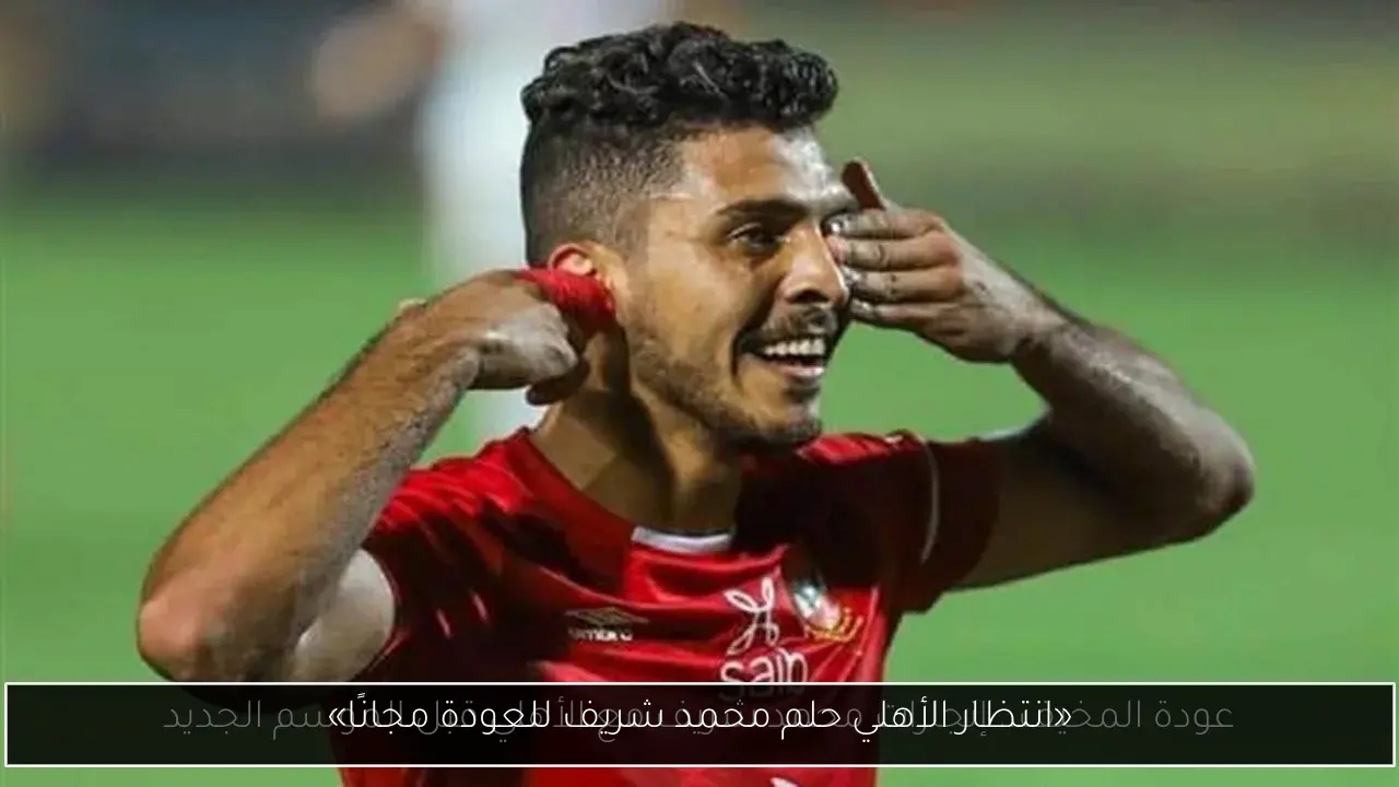 «انتظار الأهلي حلم محمد شريف للعودة مجانًا»