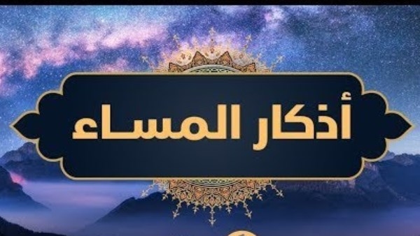أذكار المساء.. رددها من بعد العصر يرزقك الله بالخير ويبعد عنك الشر